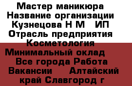 Мастер маникюра › Название организации ­ Кузнецова Н.М., ИП › Отрасль предприятия ­ Косметология › Минимальный оклад ­ 1 - Все города Работа » Вакансии   . Алтайский край,Славгород г.